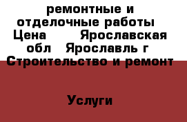 ремонтные и отделочные работы › Цена ­ 1 - Ярославская обл., Ярославль г. Строительство и ремонт » Услуги   